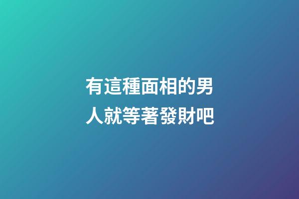 有這種面相的男人就等著發財吧