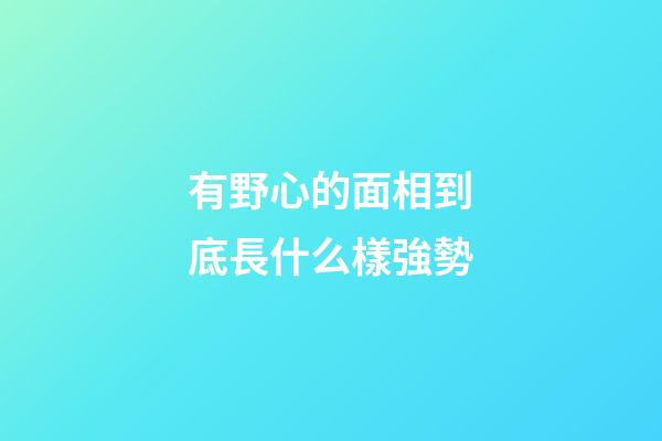 有野心的面相到底長什么樣強勢