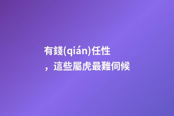 有錢(qián)任性，這些屬虎最難伺候