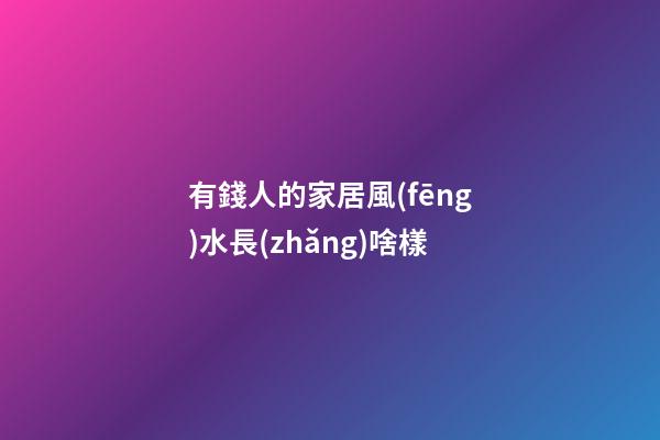 有錢人的家居風(fēng)水長(zhǎng)啥樣