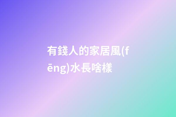 有錢人的家居風(fēng)水長啥樣