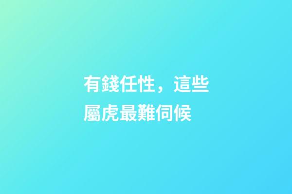 有錢任性，這些屬虎最難伺候