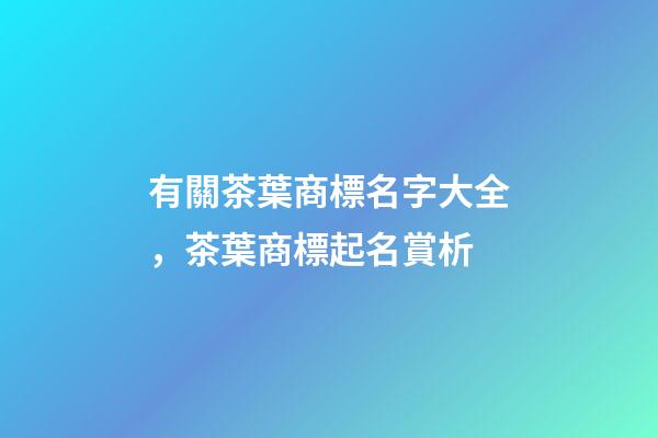 有關茶葉商標名字大全，茶葉商標起名賞析-第1張-商標起名-玄機派