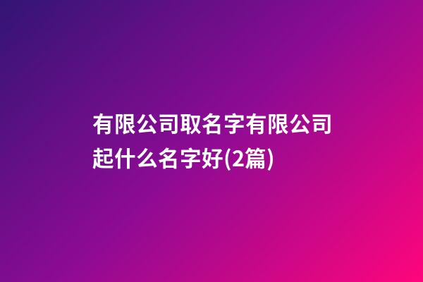 有限公司取名字有限公司起什么名字好(2篇)-第1張-公司起名-玄機派