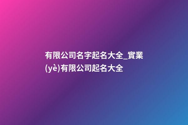 有限公司名字起名大全_實業(yè)有限公司起名大全-第1張-公司起名-玄機派