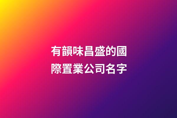 有韻味昌盛的國際置業公司名字-第1張-公司起名-玄機派