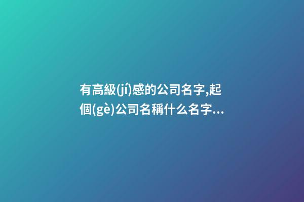 有高級(jí)感的公司名字,起個(gè)公司名稱什么名字好,起名之家