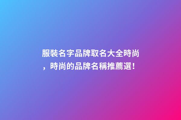 服裝名字品牌取名大全時尚，時尚的品牌名稱推薦選！-第1張-商標起名-玄機派