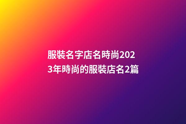 服裝名字店名時尚2023年時尚的服裝店名2篇-第1張-店鋪起名-玄機派