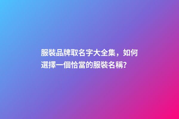 服裝品牌取名字大全集，如何選擇一個恰當的服裝名稱？