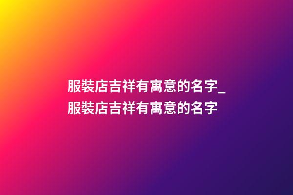 服裝店吉祥有寓意的名字_服裝店吉祥有寓意的名字-第1張-店鋪起名-玄機(jī)派