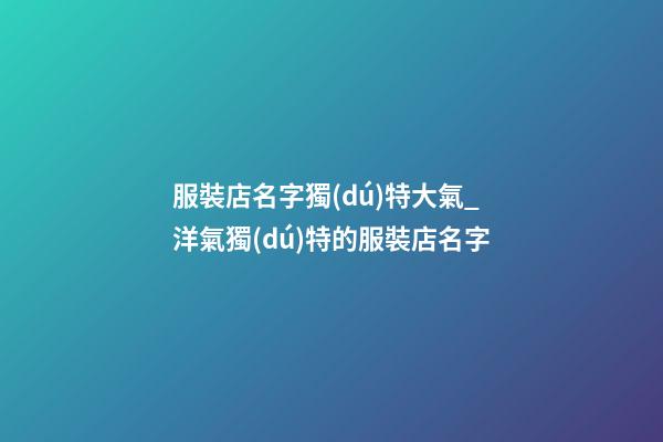 服裝店名字獨(dú)特大氣_洋氣獨(dú)特的服裝店名字