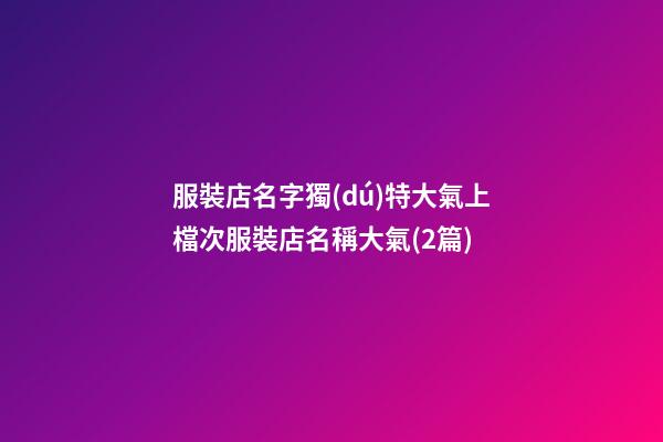 服裝店名字獨(dú)特大氣上檔次服裝店名稱大氣(2篇)-第1張-店鋪起名-玄機(jī)派