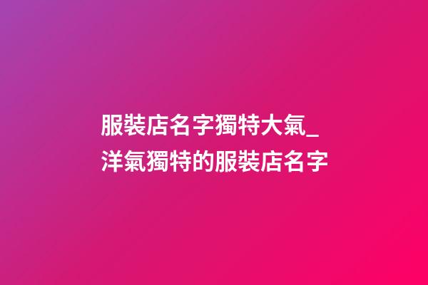 服裝店名字獨特大氣_洋氣獨特的服裝店名字-第1張-店鋪起名-玄機派