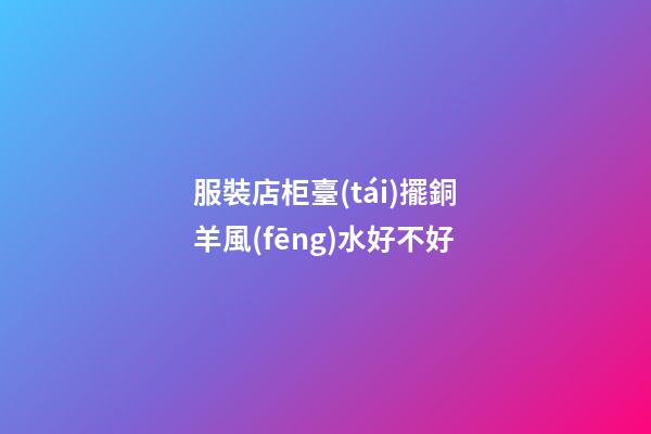 服裝店柜臺(tái)擺銅羊風(fēng)水好不好