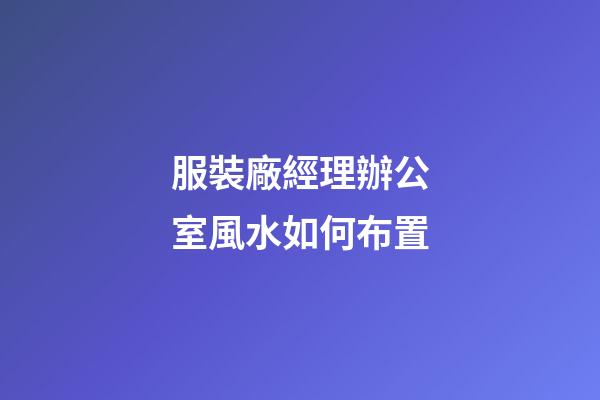 服裝廠經理辦公室風水如何布置