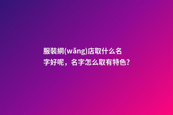 服裝網(wǎng)店取什么名字好呢，名字怎么取有特色？-第1張-店鋪起名-玄機派