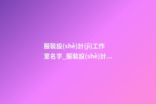 服裝設(shè)計(jì)工作室名字_服裝設(shè)計(jì)公司名字高端有格調(diào)-第1張-公司起名-玄機(jī)派