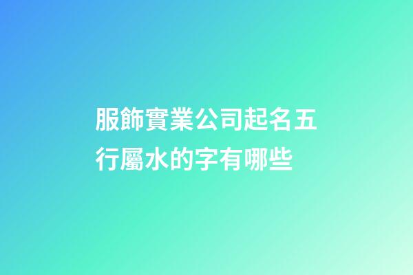 服飾實業公司起名五行屬水的字有哪些-第1張-公司起名-玄機派