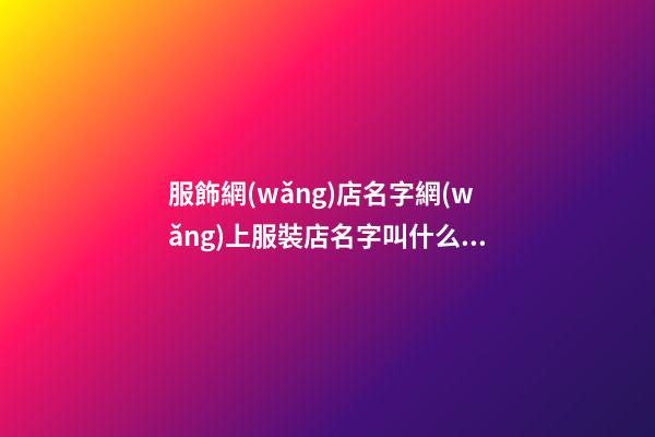 服飾網(wǎng)店名字網(wǎng)上服裝店名字叫什么比較好2篇-第1張-店鋪起名-玄機(jī)派