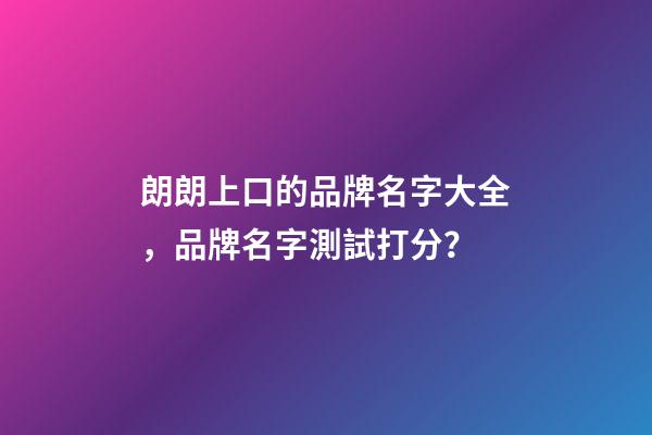 朗朗上口的品牌名字大全，品牌名字測試打分？-第1張-商標(biāo)起名-玄機(jī)派