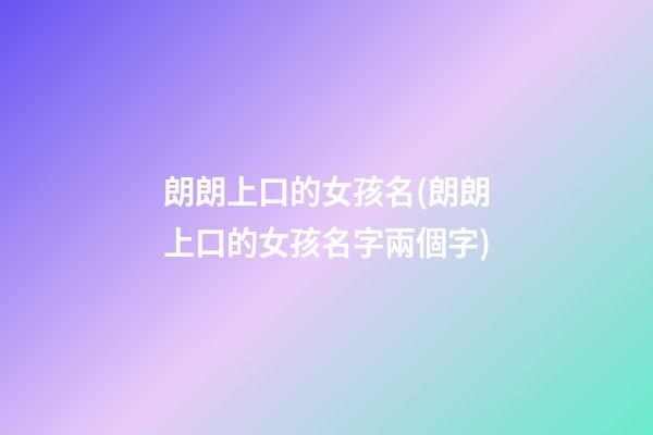 朗朗上口的女孩名(朗朗上口的女孩名字兩個字)