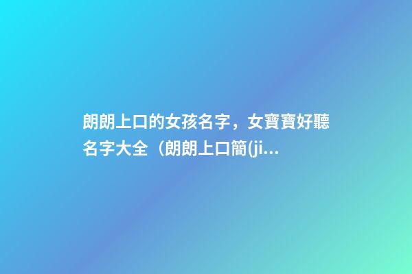 朗朗上口的女孩名字，女寶寶好聽名字大全（朗朗上口簡(jiǎn)單順口的女孩名字）