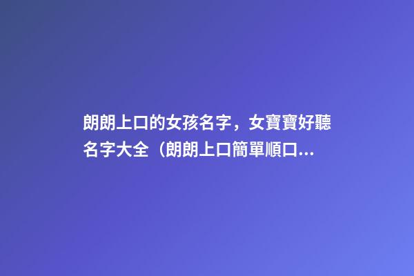 朗朗上口的女孩名字，女寶寶好聽名字大全（朗朗上口簡單順口的女孩名字）
