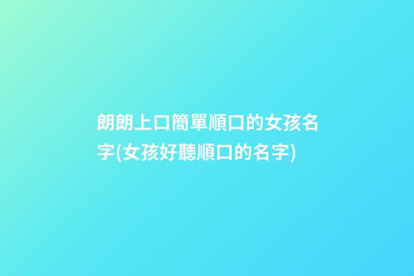 朗朗上口簡單順口的女孩名字(女孩好聽順口的名字)