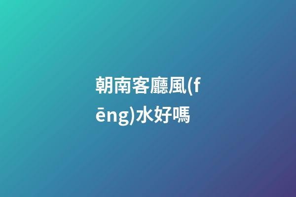 朝南客廳風(fēng)水好嗎