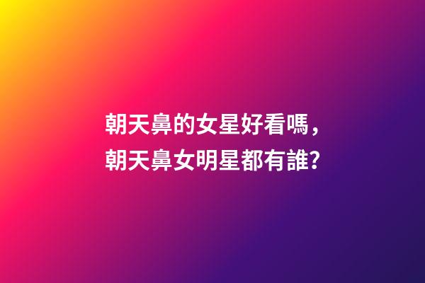朝天鼻的女星好看嗎，朝天鼻女明星都有誰？