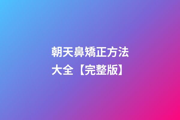 朝天鼻矯正方法大全【完整版】