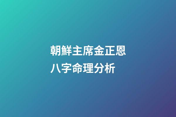 朝鮮主席金正恩八字命理分析