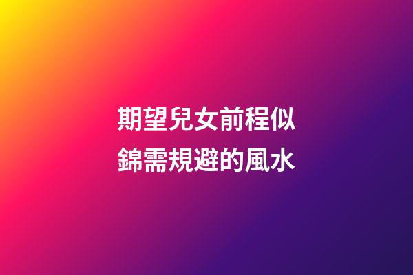 期望兒女前程似錦需規避的風水