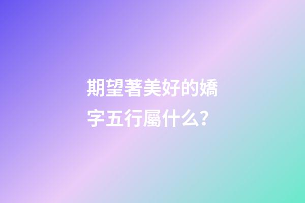 期望著美好的嬌字五行屬什么？