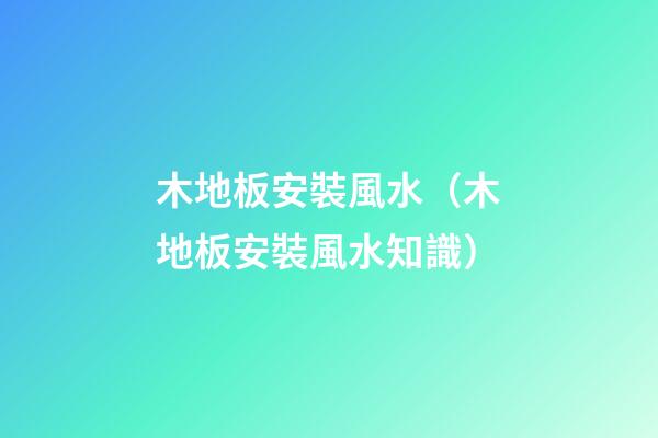木地板安裝風水（木地板安裝風水知識）
