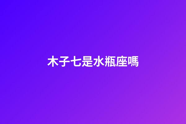 木子七是水瓶座嗎