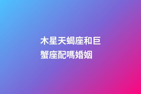 木星天蝎座和巨蟹座配嗎婚姻-第1張-星座運勢-玄機派
