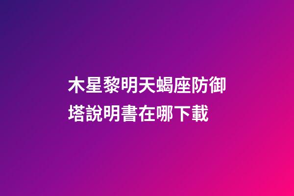 木星黎明天蝎座防御塔說明書在哪下載-第1張-星座運勢-玄機派