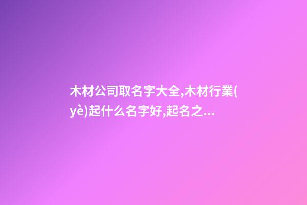 木材公司取名字大全,木材行業(yè)起什么名字好,起名之家-第1張-公司起名-玄機(jī)派