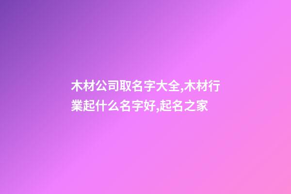 木材公司取名字大全,木材行業起什么名字好,起名之家