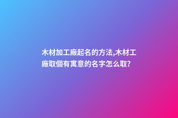 木材加工廠起名的方法,木材工廠取個有寓意的名字怎么取？-第1張-公司起名-玄機派
