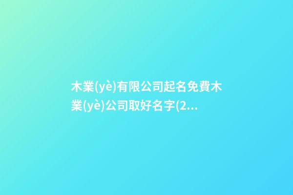 木業(yè)有限公司起名免費木業(yè)公司取好名字(2篇)-第1張-公司起名-玄機派