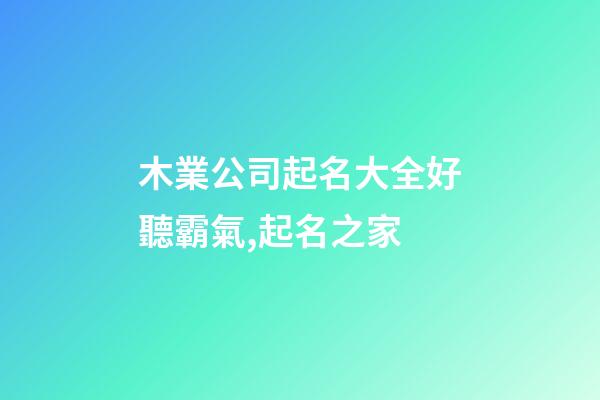 木業公司起名大全好聽霸氣,起名之家-第1張-公司起名-玄機派