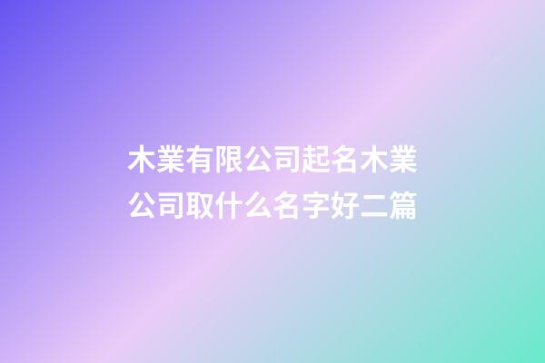 木業有限公司起名木業公司取什么名字好二篇-第1張-公司起名-玄機派