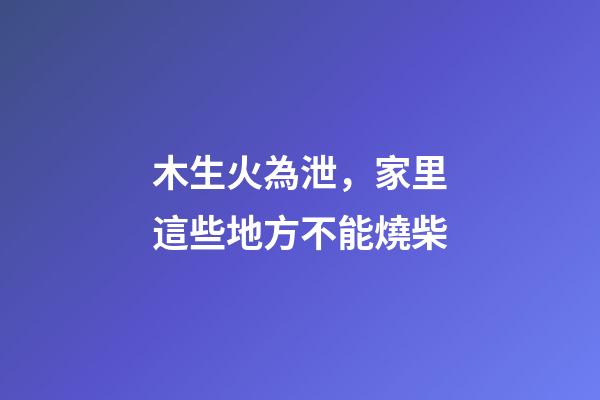 木生火為泄，家里這些地方不能燒柴