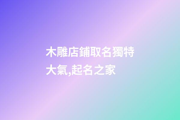 木雕店鋪取名獨特大氣,起名之家-第1張-店鋪起名-玄機派
