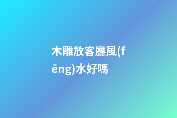 木雕放客廳風(fēng)水好嗎