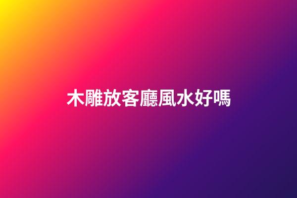 木雕放客廳風水好嗎