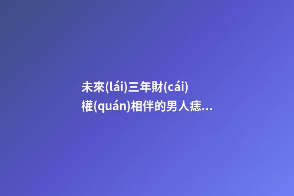 未來(lái)三年財(cái)權(quán)相伴的男人痣相